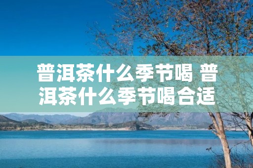 普洱茶什么季节喝 普洱茶什么季节喝合适