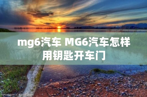 mg6汽车 MG6汽车怎样用钥匙开车门 mg6汽车 MG6汽车怎样用钥匙开车门