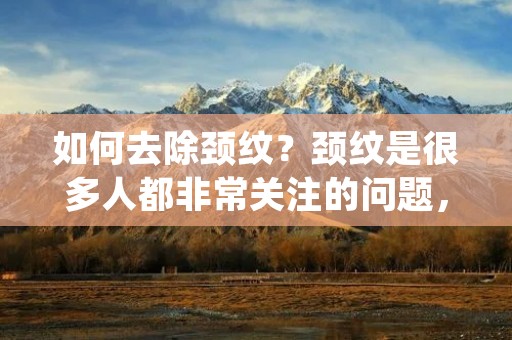 如何去除颈纹?颈纹是很多人都非常关注的问题,它不仅会让人显得老态龙钟,还会影响到整体形象的美观。那么,如何去除颈纹呢?下面我将为大家介绍一些方法和技巧。