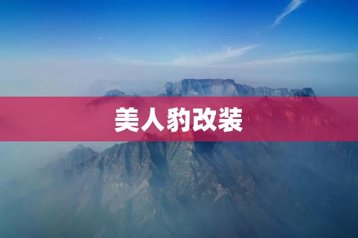 美人豹改装:打造独一无二的豹纹之美 美人豹改装:打造独一无二的豹纹之美