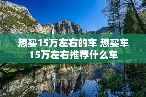 想买15万左右的车 想买车15万左右推荐什么车
