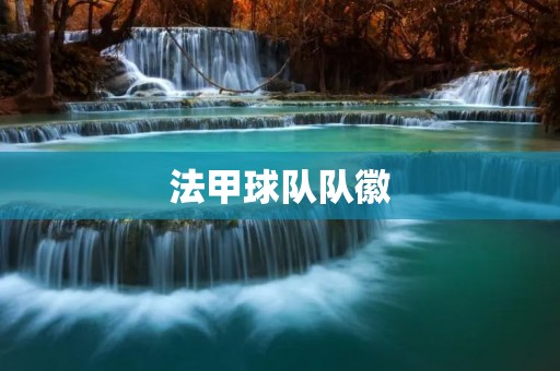 法甲球队队徽:探秘法国足球的象征 法甲球队队徽:探秘法国足球的象征