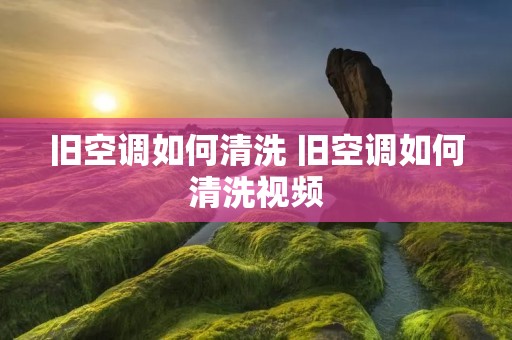 旧空调如何清洗 旧空调如何清洗视频