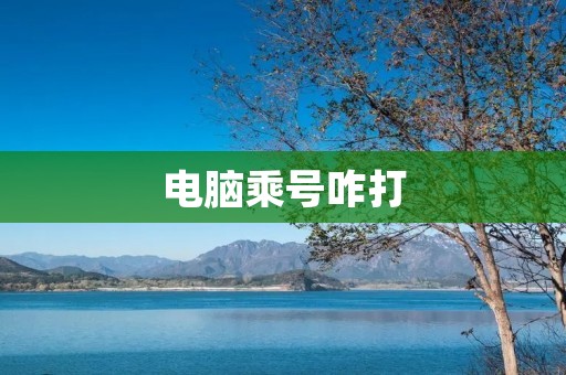 电脑乘号咋打：详细解答与教程