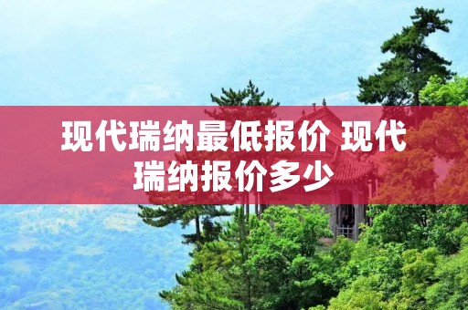 现代瑞纳最低报价 现代瑞纳报价多少 现代瑞纳最低报价 现代瑞纳报价多少