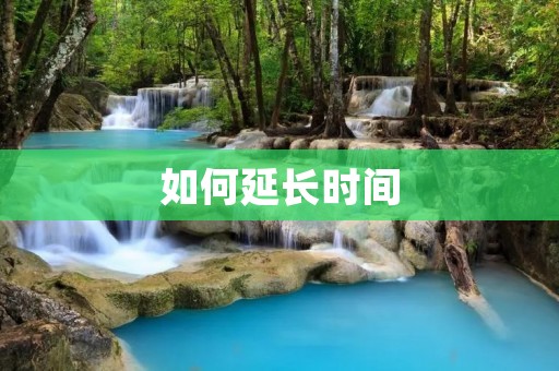 如何延长时间:有效利用时间的方法和技巧
