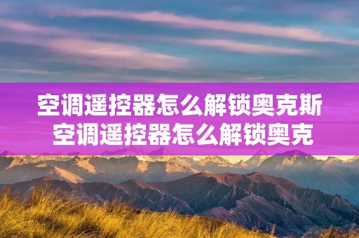 空调遥控器怎么解锁奥克斯 空调遥控器怎么解锁奥克斯空调模式