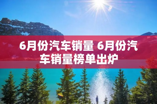 6月份汽车销量 6月份汽车销量榜单出炉