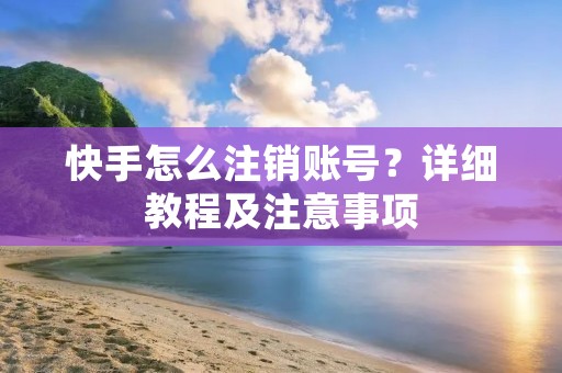 快手怎么注销账号？详细教程及注意事项