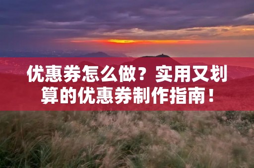优惠券怎么做？实用又划算的优惠券制作指南！