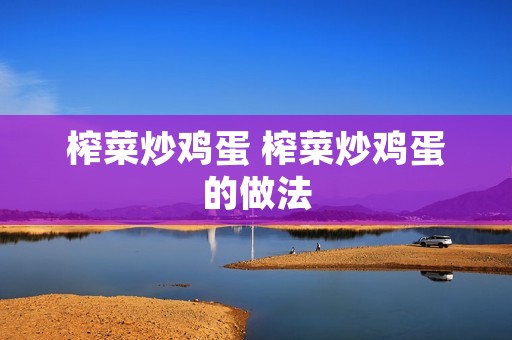 榨菜炒鸡蛋 榨菜炒鸡蛋的做法