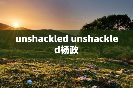 unshackled unshackled杨政