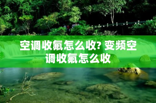 空调收氟怎么收? 变频空调收氟怎么收