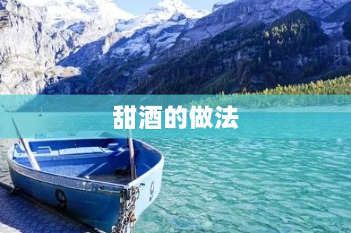 甜酒的做法:品味甜蜜的酒香 甜酒的做法:品味甜蜜的酒香