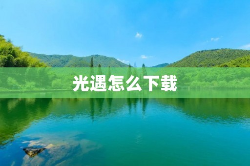 光遇怎么下载：探寻奇幻光明世界的入口