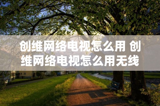 创维网络电视怎么用 创维网络电视怎么用无线网看电视台节目