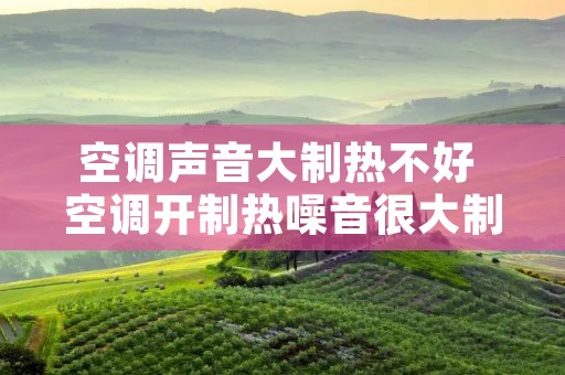 空调声音大制热不好 空调开制热噪音很大制冷不会