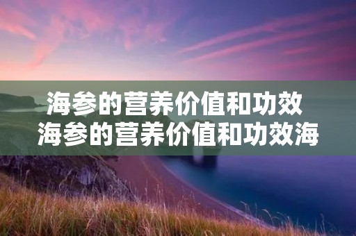 海参的营养价值和功效 海参的营养价值和功效海参怎么吃 海参的营养价值和功效 海参的营养价值和功效海参怎么吃