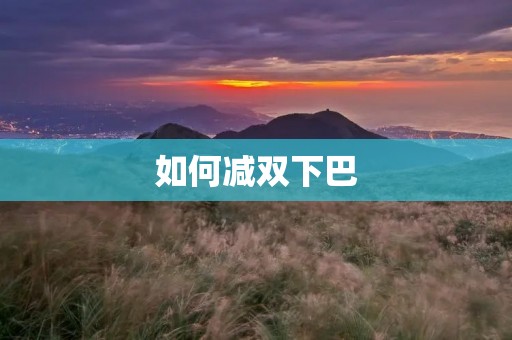 如何减双下巴:有效的方法和技巧
