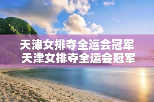 天津女排夺全运会冠军 天津女排夺全运会冠军百度 天津女排夺全运会冠军 天津女排夺全运会冠军百度