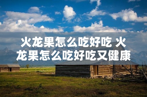 火龙果怎么吃好吃 火龙果怎么吃好吃又健康
