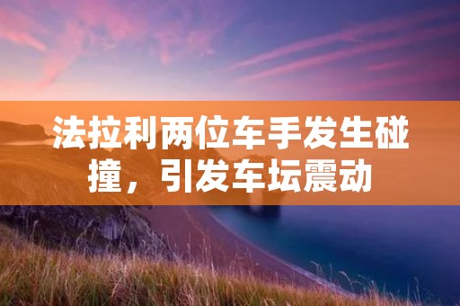 法拉利两位车手发生碰撞,引发车坛震动 法拉利两位车手发生碰撞,引发车坛震动