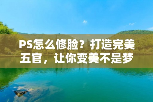 PS怎么修脸？打造完美五官，让你变美不是梦！