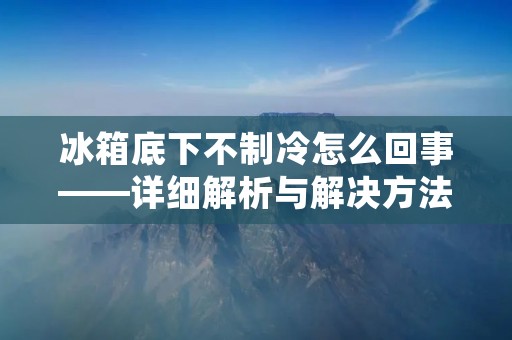 冰箱底下不制冷怎么回事——详细解析与解决方法