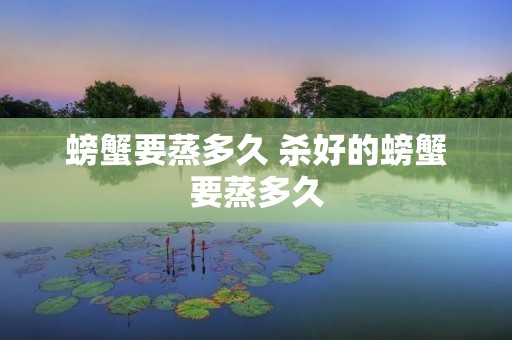 螃蟹要蒸多久 杀好的螃蟹要蒸多久