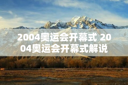 2004奥运会开幕式 2004奥运会开幕式解说 2004奥运会开幕式 2004奥运会开幕式解说