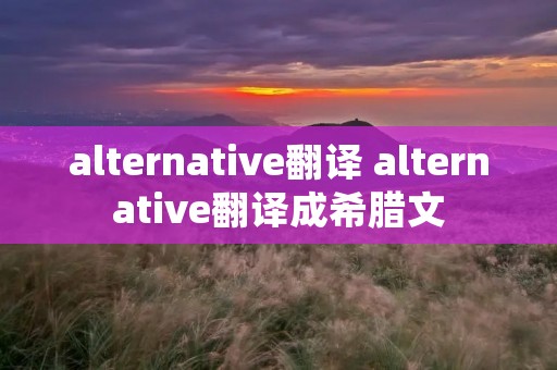 alternative翻译 alternative翻译成希腊文 alternative翻译 alternative翻译成希腊文