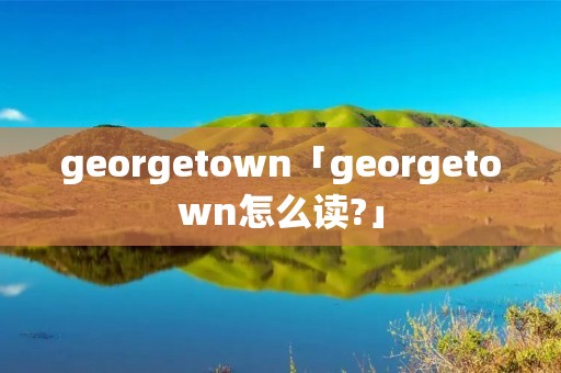 georgetown「georgetown怎么读?」 georgetown「georgetown怎么读?」