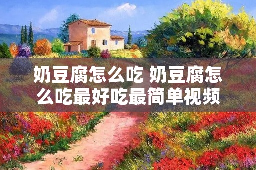 奶豆腐怎么吃 奶豆腐怎么吃最好吃最简单视频 奶豆腐怎么吃 奶豆腐怎么吃最好吃最简单视频