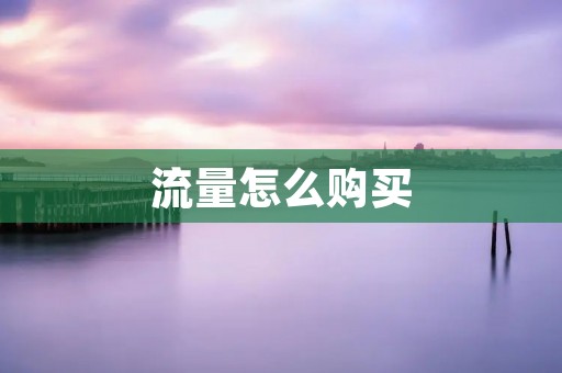 流量怎么购买：全面解析购买流量的方法和注意事项