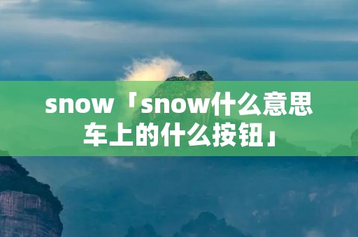 snow「snow什么意思车上的什么按钮」 snow「snow什么意思车上的什么按钮」