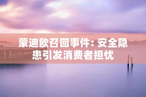 蒙迪欧召回事件: 安全隐患引发消费者担忧 蒙迪欧召回事件: 安全隐患引发消费者担忧