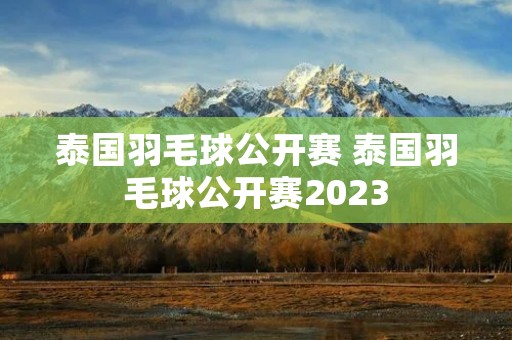 泰国羽毛球公开赛 泰国羽毛球公开赛2023 泰国羽毛球公开赛 泰国羽毛球公开赛2023