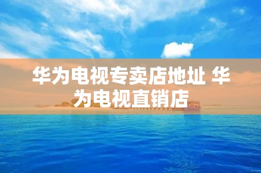 华为电视专卖店地址 华为电视直销店
