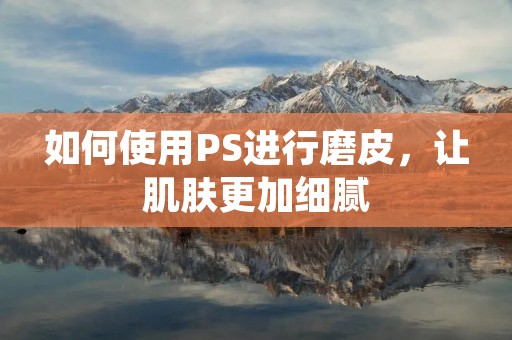 如何使用PS进行磨皮，让肌肤更加细腻
