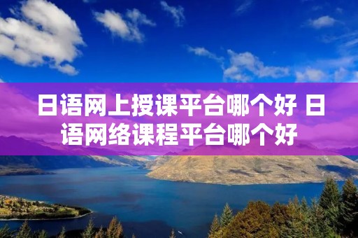 日语网上授课平台哪个好 日语网络课程平台哪个好