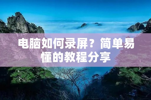 电脑如何录屏？简单易懂的教程分享