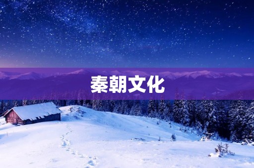 秦朝文化:辉煌历史的瑰宝