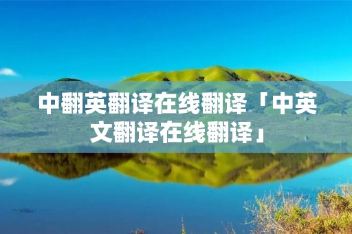 中翻英翻译在线翻译「中英文翻译在线翻译」
