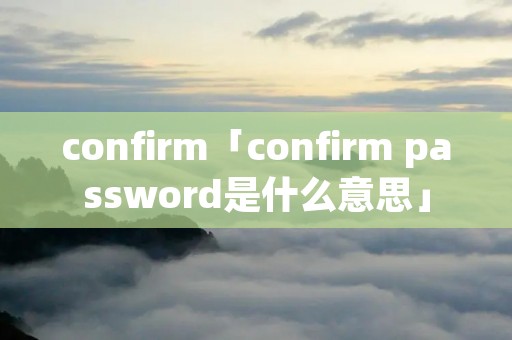 confirm「confirm password是什么意思」 confirm「confirm password是什么意思」