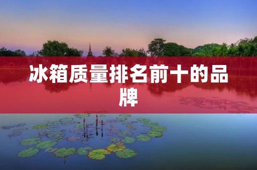 冰箱质量排名前十的品牌:选择可靠耐用的冰箱品牌 冰箱质量排名前十的品牌:选择可靠耐用的冰箱品牌