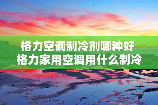 格力空调制冷剂哪种好 格力家用空调用什么制冷剂
