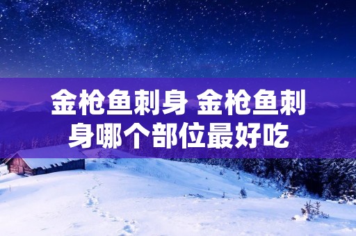 金枪鱼刺身 金枪鱼刺身哪个部位最好吃 金枪鱼刺身 金枪鱼刺身哪个部位最好吃