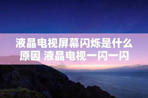 液晶电视屏幕闪烁是什么原因 液晶电视一闪一闪解决方法