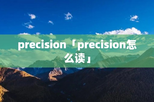precision「precision怎么读」
