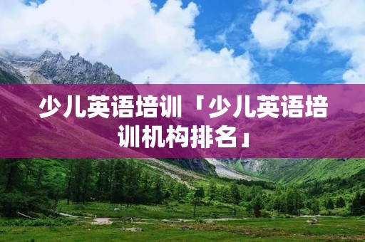 少儿英语培训「少儿英语培训机构排名」